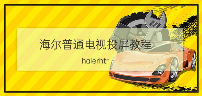 海尔普通电视投屏教程 haierhtr